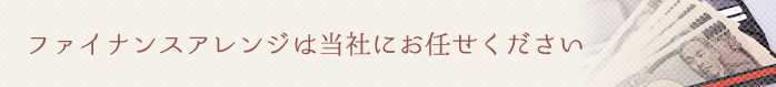 ファイナンスアレンジは当社にお任せください